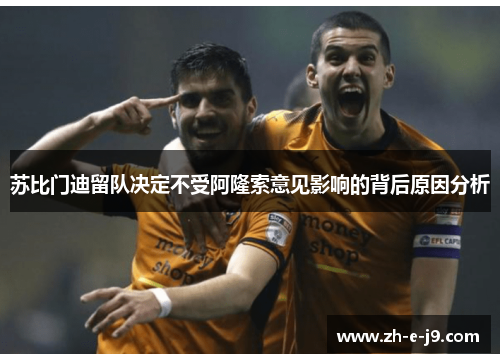 苏比门迪留队决定不受阿隆索意见影响的背后原因分析 苏比门迪留队决定不受阿隆索意见影响的背后原因分析