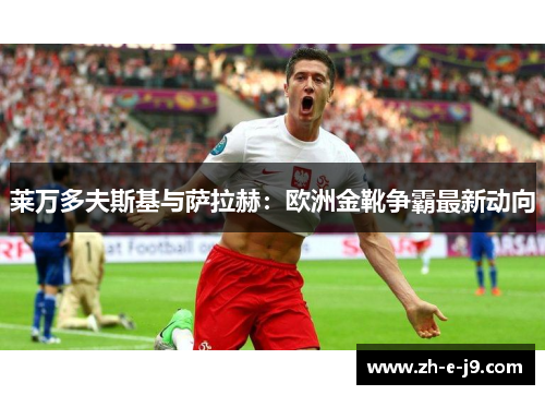 莱万多夫斯基与萨拉赫:欧洲金靴争霸最新动向 莱万多夫斯基与萨拉赫:欧洲金靴争霸最新动向