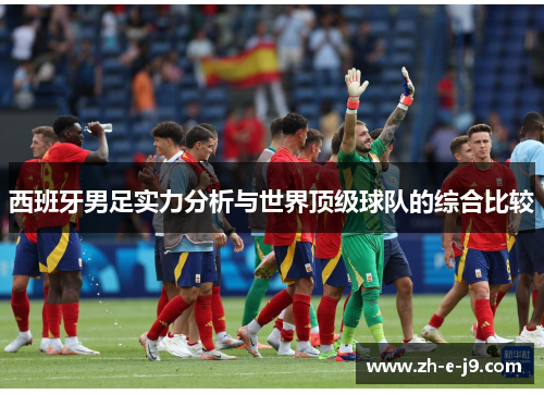 西班牙男足实力分析与世界顶级球队的综合比较 西班牙男足实力分析与世界顶级球队的综合比较