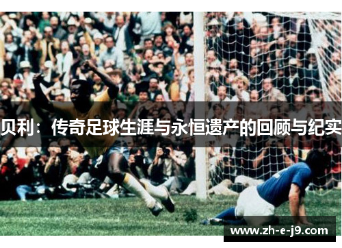 贝利:传奇足球生涯与永恒遗产的回顾与纪实 贝利:传奇足球生涯与永恒遗产的回顾与纪实