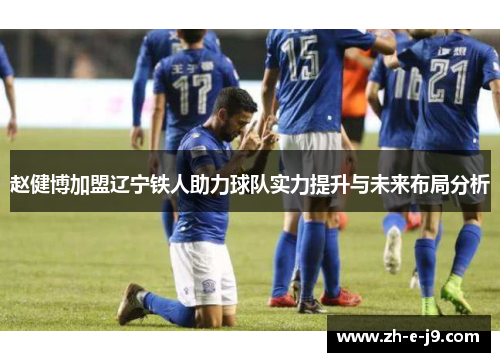 赵健博加盟辽宁铁人助力球队实力提升与未来布局分析 赵健博加盟辽宁铁人助力球队实力提升与未来布局分析