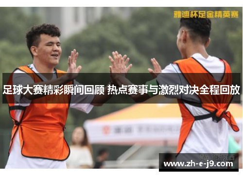 足球大赛精彩瞬间回顾 热点赛事与激烈对决全程回放 足球大赛精彩瞬间回顾 热点赛事与激烈对决全程回放