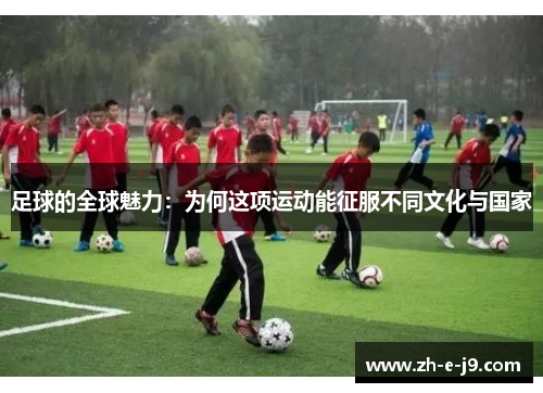 足球的全球魅力：为何这项运动能征服不同文化与国家