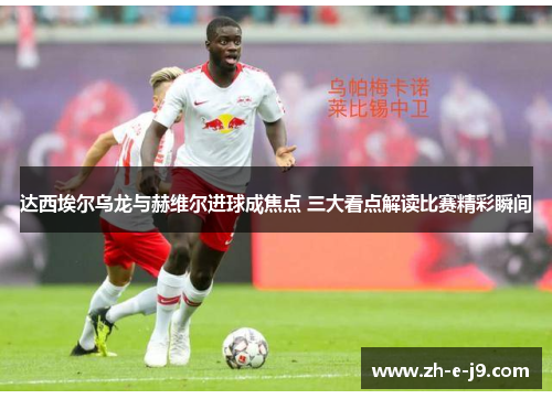 达西埃尔乌龙与赫维尔进球成焦点 三大看点解读比赛精彩瞬间