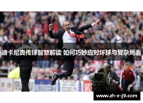 迪卡尼奥传球智慧解读 如何巧妙应对坏球与复杂局面 迪卡尼奥传球智慧解读 如何巧妙应对坏球与复杂局面