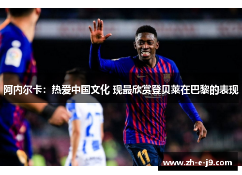 阿内尔卡:热爱中国文化 现最欣赏登贝莱在巴黎的表现 阿内尔卡:热爱中国文化 现最欣赏登贝莱在巴黎的表现