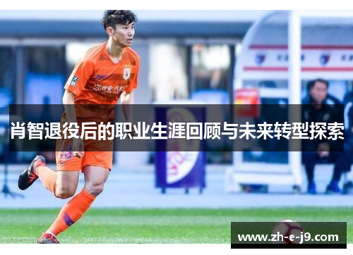 肖智退役后的职业生涯回顾与未来转型探索 肖智退役后的职业生涯回顾与未来转型探索