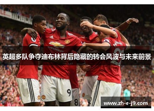 英超多队争夺迪布林背后隐藏的转会风波与未来前景 英超多队争夺迪布林背后隐藏的转会风波与未来前景