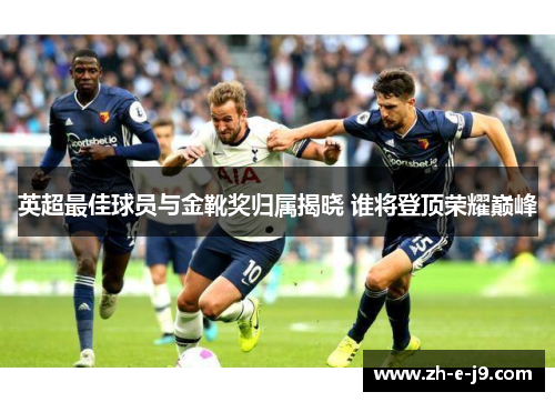 英超最佳球员与金靴奖归属揭晓 谁将登顶荣耀巅峰