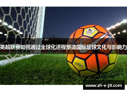 英超联赛如何通过全球化进程塑造国际足球文化与影响力