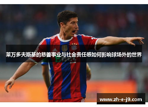 莱万多夫斯基的慈善事业与社会责任感如何影响球场外的世界