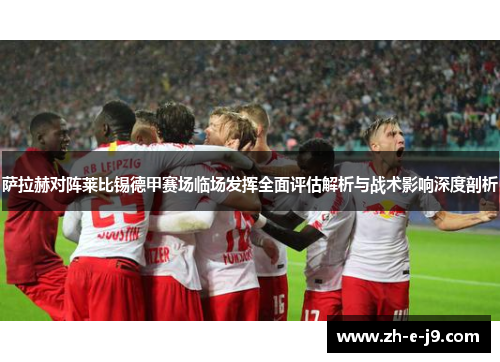 萨拉赫对阵莱比锡德甲赛场临场发挥全面评估解析与战术影响深度剖析