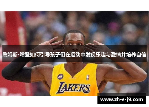 詹姆斯·哈登如何引导孩子们在运动中发现乐趣与激情并培养自信