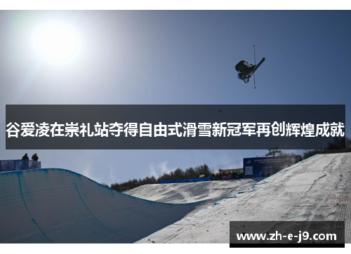 谷爱凌在崇礼站夺得自由式滑雪新冠军再创辉煌成就
