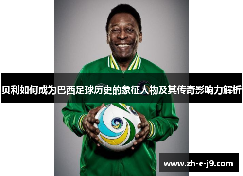 贝利如何成为巴西足球历史的象征人物及其传奇影响力解析