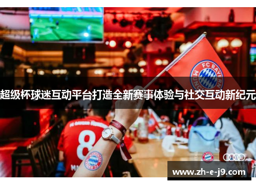 超级杯球迷互动平台打造全新赛事体验与社交互动新纪元