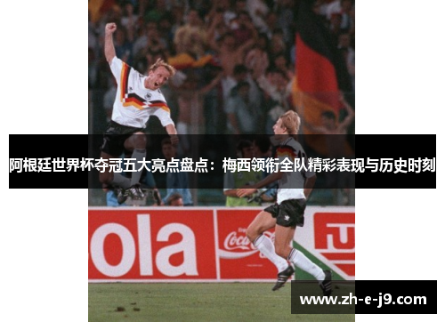 阿根廷世界杯夺冠五大亮点盘点:梅西领衔全队精彩表现与历史时刻 阿根廷世界杯夺冠五大亮点盘点:梅西领衔全队精彩表现与历史时刻