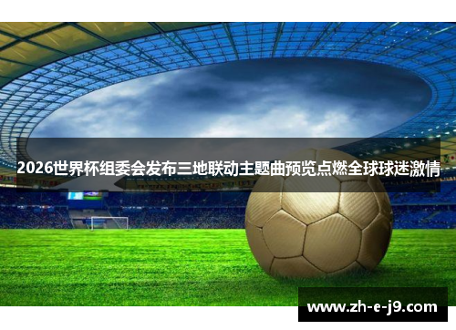 2026世界杯组委会发布三地联动主题曲预览点燃全球球迷激情