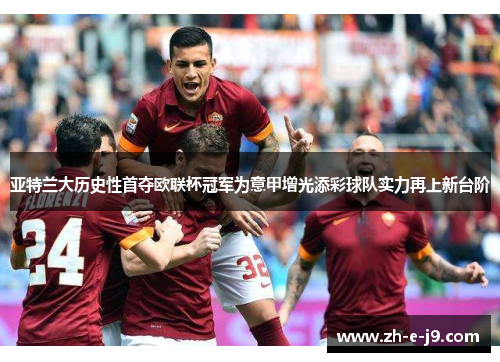 亚特兰大历史性首夺欧联杯冠军为意甲增光添彩球队实力再上新台阶 亚特兰大历史性首夺欧联杯冠军为意甲增光添彩球队实力再上新台阶