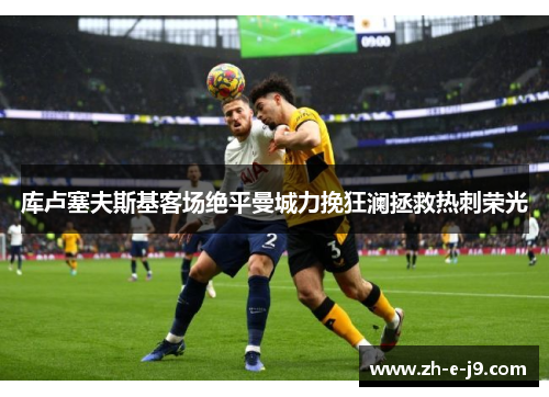 库卢塞夫斯基客场绝平曼城力挽狂澜拯救热刺荣光 库卢塞夫斯基客场绝平曼城力挽狂澜拯救热刺荣光