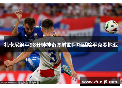 扎卡尼绝平98分钟神奇兜射助阿根廷险平克罗地亚