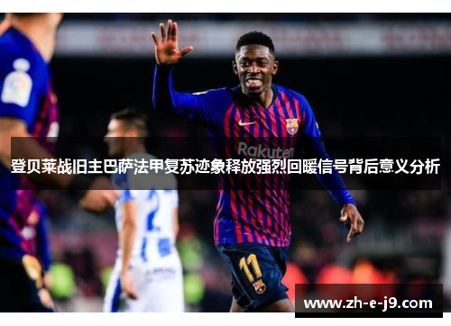 登贝莱战旧主巴萨法甲复苏迹象释放强烈回暖信号背后意义分析 登贝莱战旧主巴萨法甲复苏迹象释放强烈回暖信号背后意义分析