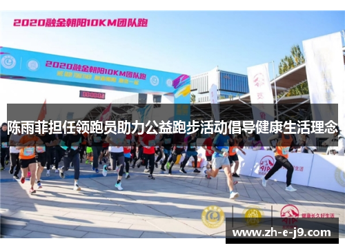 陈雨菲担任领跑员助力公益跑步活动倡导健康生活理念 陈雨菲担任领跑员助力公益跑步活动倡导健康生活理念