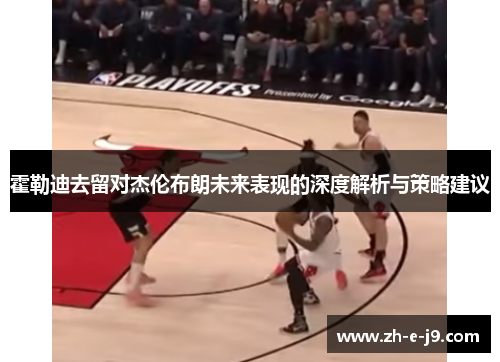 霍勒迪去留对杰伦布朗未来表现的深度解析与策略建议 霍勒迪去留对杰伦布朗未来表现的深度解析与策略建议