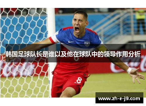 韩国足球队长是谁以及他在球队中的领导作用分析 韩国足球队长是谁以及他在球队中的领导作用分析