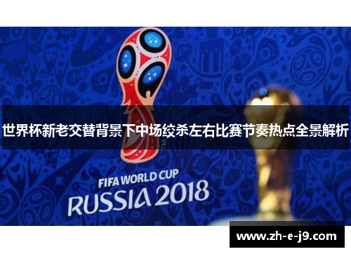 世界杯新老交替背景下中场绞杀左右比赛节奏热点全景解析 世界杯新老交替背景下中场绞杀左右比赛节奏热点全景解析