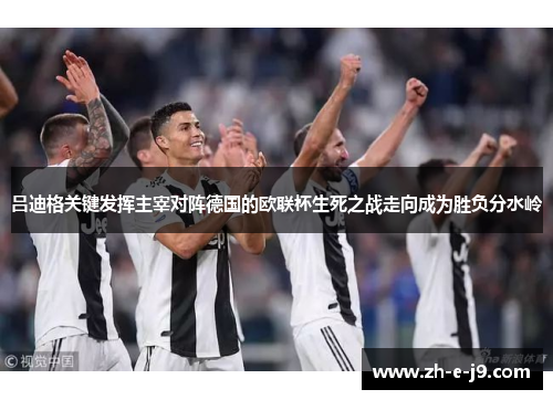 吕迪格关键发挥主宰对阵德国的欧联杯生死之战走向成为胜负分水岭 吕迪格关键发挥主宰对阵德国的欧联杯生死之战走向成为胜负分水岭