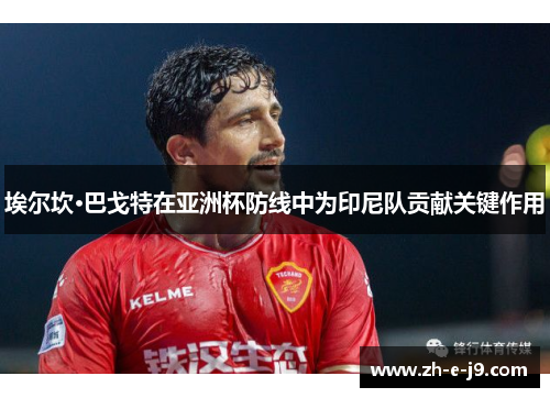 埃尔坎·巴戈特在亚洲杯防线中为印尼队贡献关键作用 埃尔坎·巴戈特在亚洲杯防线中为印尼队贡献关键作用