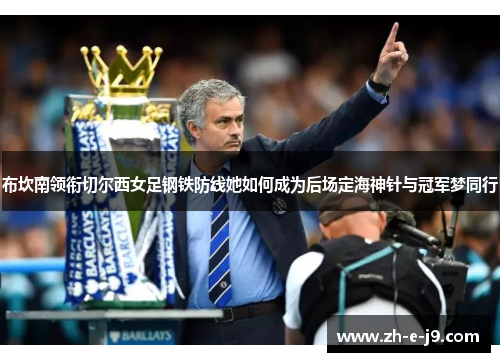 布坎南领衔切尔西女足钢铁防线她如何成为后场定海神针与冠军梦同行 布坎南领衔切尔西女足钢铁防线她如何成为后场定海神针与冠军梦同行