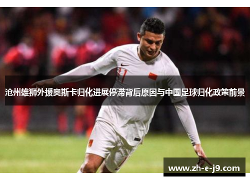 沧州雄狮外援奥斯卡归化进展停滞背后原因与中国足球归化政策前景 沧州雄狮外援奥斯卡归化进展停滞背后原因与中国足球归化政策前景